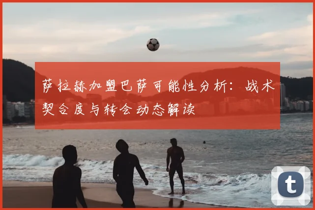 萨拉赫加盟巴萨可能性分析：战术契合度与转会动态解读