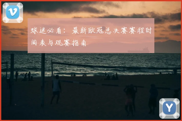 球迷必看：最新欧冠总决赛赛程时间表与观赛指南
