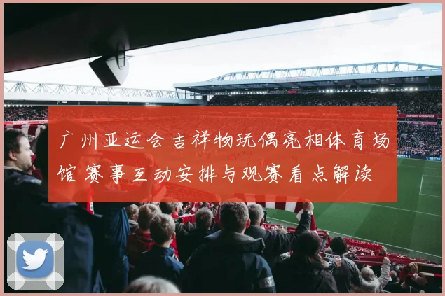 广州亚运会吉祥物玩偶亮相体育场馆 赛事互动安排与观赛看点解读