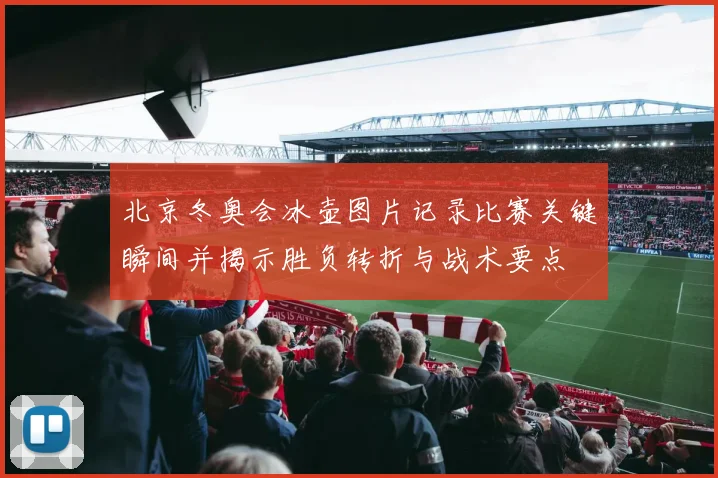 北京冬奥会冰壶图片记录比赛关键瞬间并揭示胜负转折与战术要点