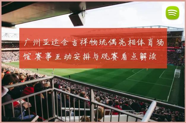 广州亚运会吉祥物玩偶亮相体育场馆 赛事互动安排与观赛看点解读