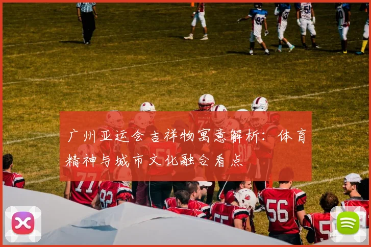 广州亚运会吉祥物寓意解析：体育精神与城市文化融合看点