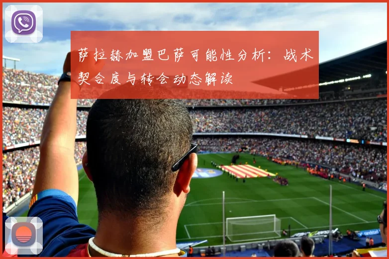 萨拉赫加盟巴萨可能性分析：战术契合度与转会动态解读
