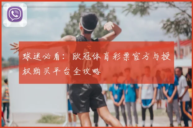 球迷必看：欧冠体育彩票官方与授权购买平台全攻略