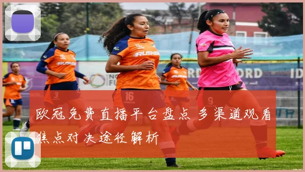 欧冠免费直播平台盘点 多渠道观看焦点对决途径解析