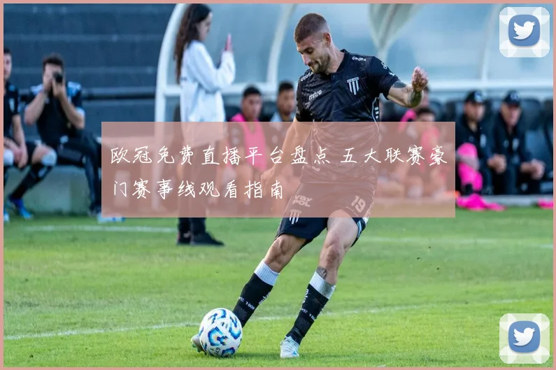 欧冠免费直播平台盘点 五大联赛豪门赛事线观看指南